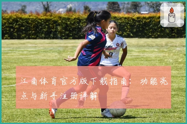 江南体育官方版下载指南：功能亮点与新手注册详解