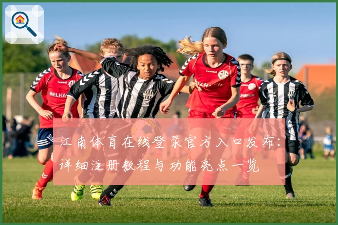 江南体育在线登录官方入口发布：详细注册教程与功能亮点一览
