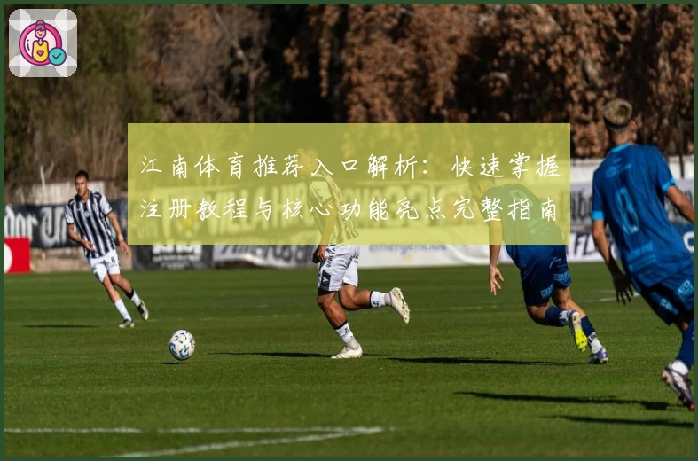 江南体育推荐入口解析：快速掌握注册教程与核心功能亮点完整指南