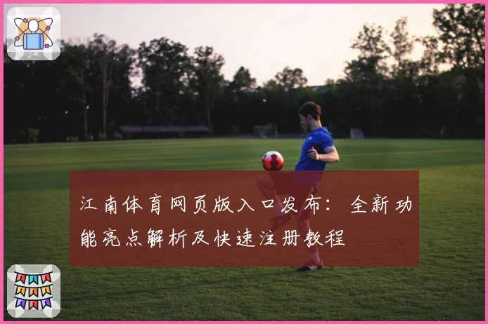 江南体育网页版入口发布：全新功能亮点解析及快速注册教程