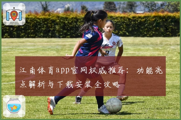 江南体育app官网权威推荐：功能亮点解析与下载安装全攻略