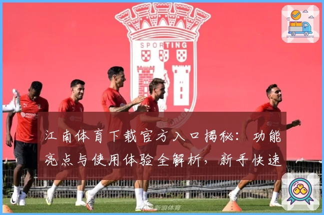 江南体育下载官方入口揭秘:功能亮点与使用体验全解析,新手快速上手指南