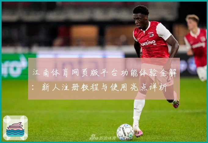 江南体育网页版平台功能体验全解：新人注册教程与使用亮点详析