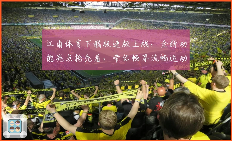 江南体育下载极速版上线,全新功能亮点抢先看,带你畅享流畅运动体验