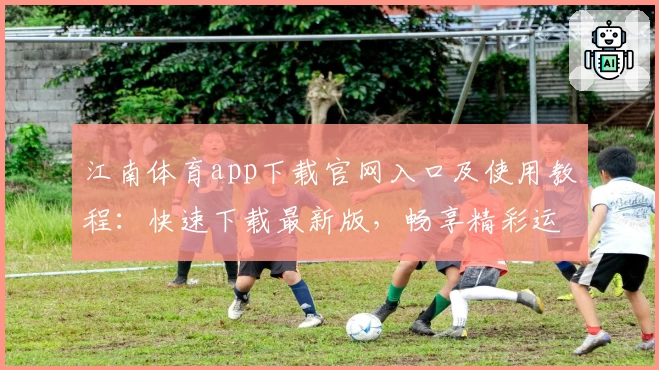 江南体育app下载官网入口及使用教程：快速下载最新版，畅享精彩运动体验