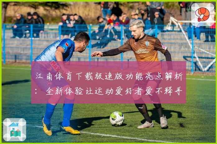 江南体育下载极速版功能亮点解析：全新体验让运动爱好者爱不释手