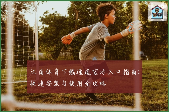 江南体育下载通道官方入口指南：快速安装与使用全攻略