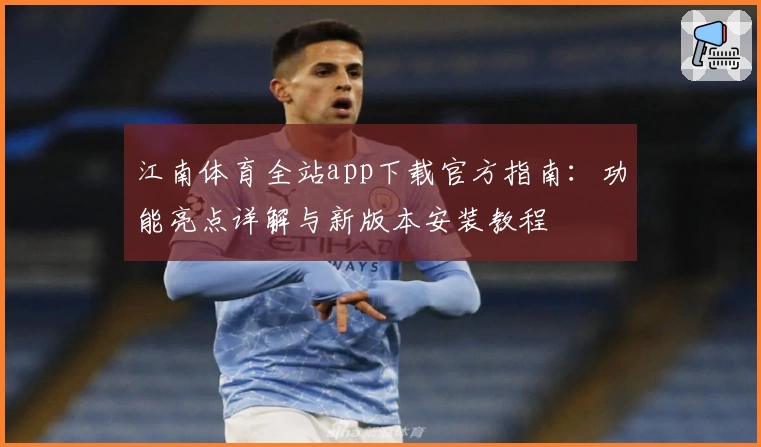 江南体育全站app下载官方指南:功能亮点详解与新版本安装教程