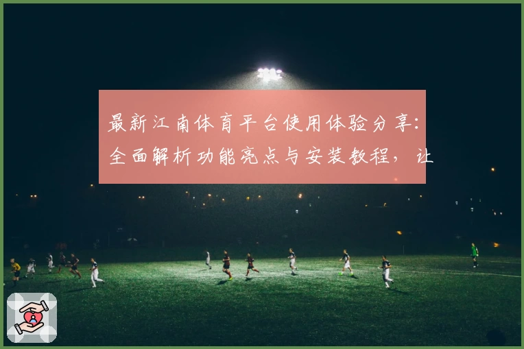 最新江南体育平台使用体验分享：全面解析功能亮点与安装教程，让你快速上手