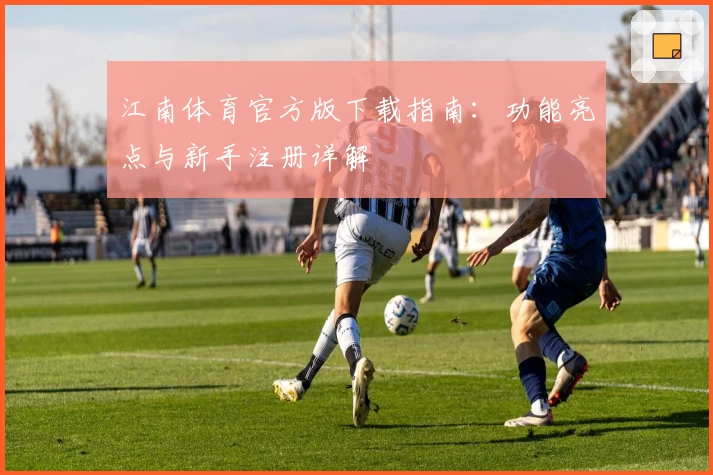 江南体育官方版下载指南：功能亮点与新手注册详解