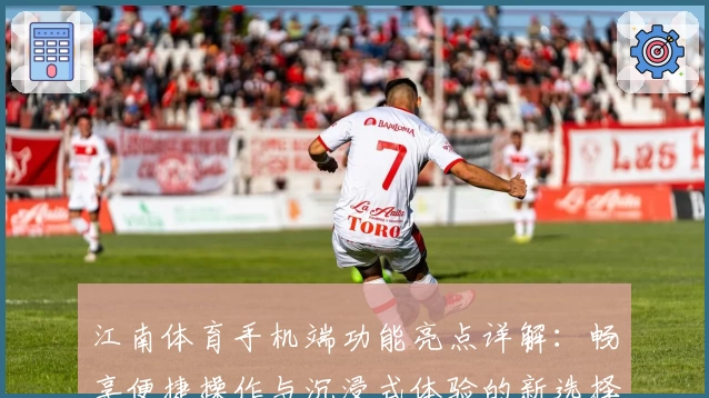 江南体育手机端功能亮点详解:畅享便捷操作与沉浸式体验的新选择