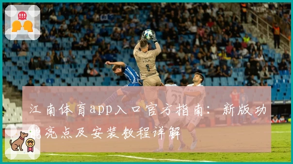 江南体育app入口官方指南：新版功能亮点及安装教程详解