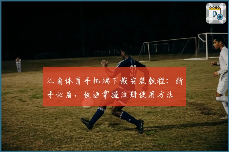 江南体育手机端下载安装教程:新手必看,快速掌握注册使用方法