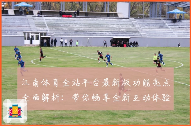 江南体育全站平台最新版功能亮点全面解析：带你畅享全新互动体验