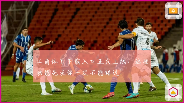 江南体育下载入口正式上线，这些功能亮点你一定不能错过！