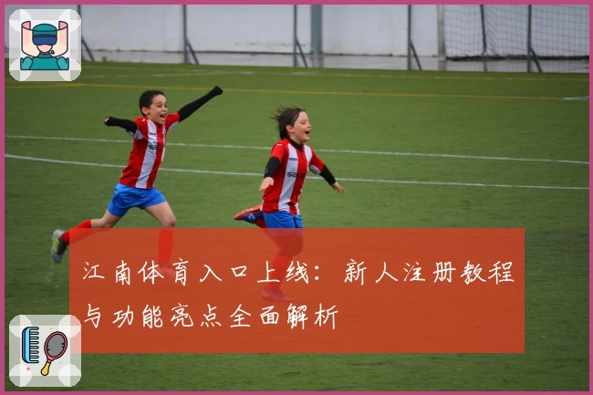 江南体育入口上线：新人注册教程与功能亮点全面解析