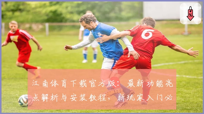 江南体育下载官方版：最新功能亮点解析与安装教程，新玩家入门必看