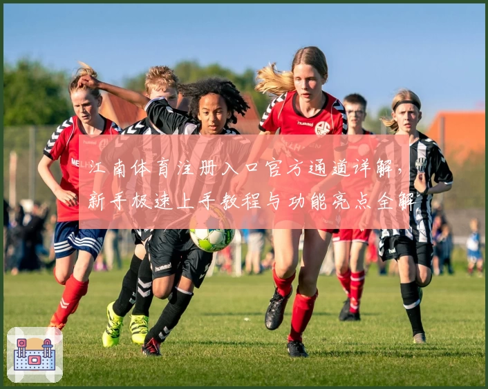 江南体育注册入口官方通道详解，新手极速上手教程与功能亮点全解析