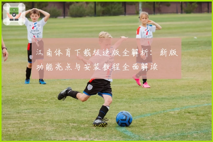 江南体育下载极速版全解析：新版功能亮点与安装教程全面解读