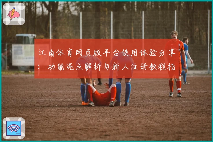 江南体育网页版平台使用体验分享：功能亮点解析与新人注册教程指南