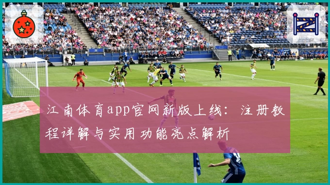 江南体育app官网新版上线：注册教程详解与实用功能亮点解析