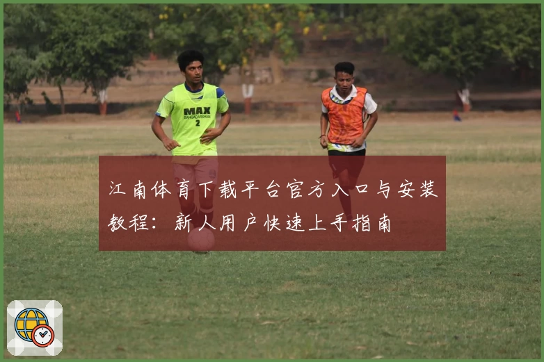江南体育下载平台官方入口与安装教程：新人用户快速上手指南