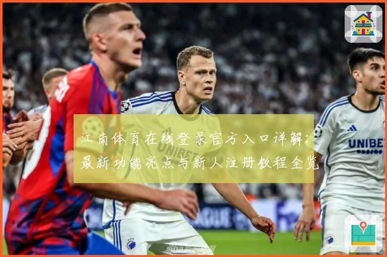江南体育在线登录官方入口详解：最新功能亮点与新人注册教程全览