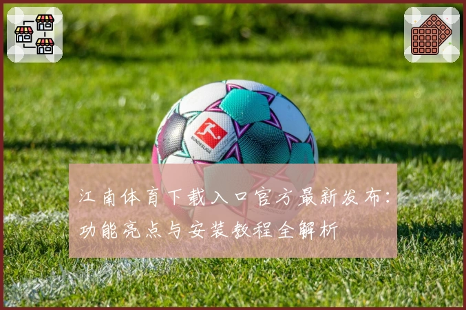 江南体育下载入口官方最新发布：功能亮点与安装教程全解析