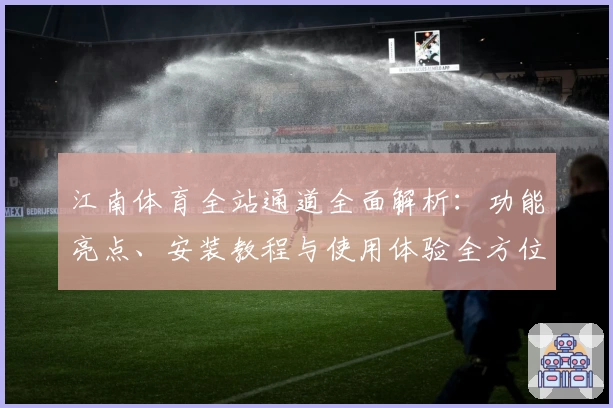 江南体育全站通道全面解析：功能亮点、安装教程与使用体验全方位指南