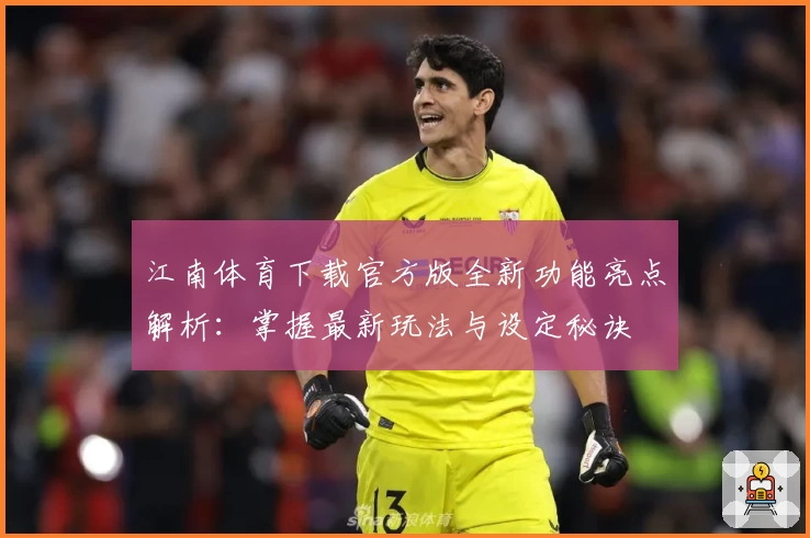 江南体育下载官方版全新功能亮点解析:掌握最新玩法与设定秘诀