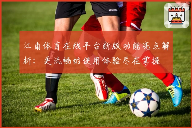 江南体育在线平台新版功能亮点解析:更流畅的使用体验尽在掌握
