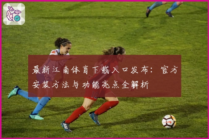 最新江南体育下载入口发布：官方安装方法与功能亮点全解析
