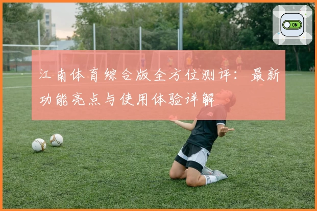 江南体育综合版全方位测评：最新功能亮点与使用体验详解