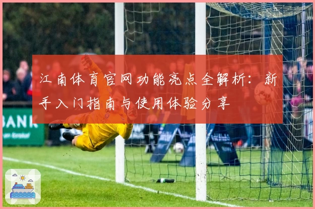 江南体育官网功能亮点全解析：新手入门指南与使用体验分享