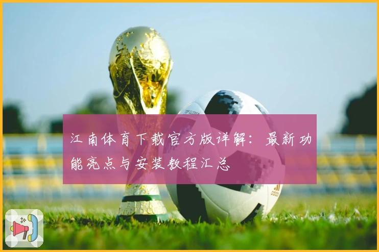江南体育下载官方版详解：最新功能亮点与安装教程汇总