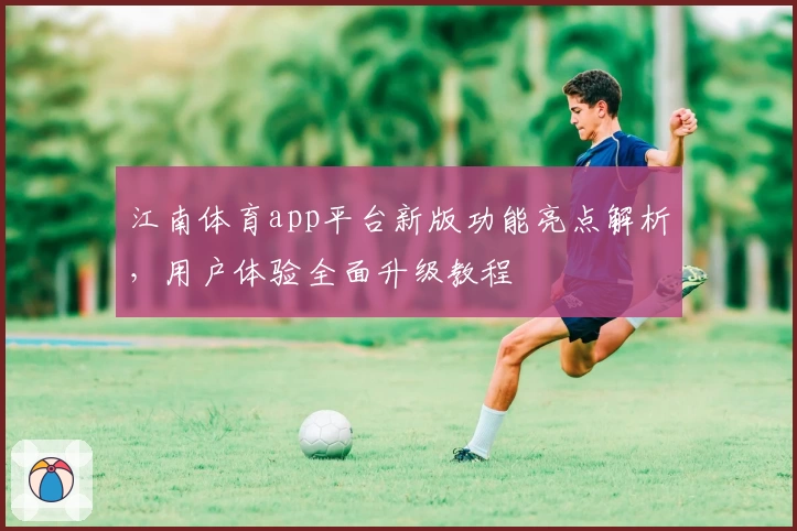 江南体育app平台新版功能亮点解析,用户体验全面升级教程