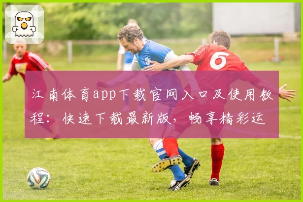 江南体育app下载官网入口及使用教程：快速下载最新版，畅享精彩运动体验