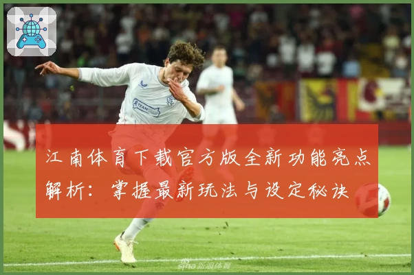 江南体育下载官方版全新功能亮点解析：掌握最新玩法与设定秘诀