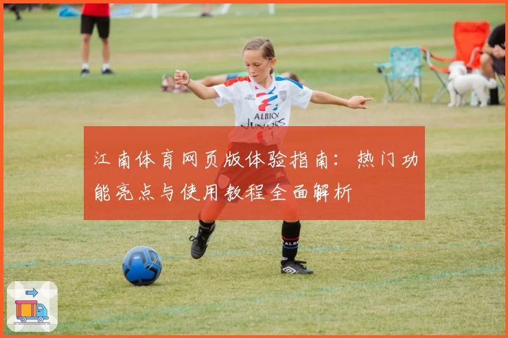 江南体育网页版体验指南：热门功能亮点与使用教程全面解析