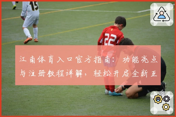 江南体育入口官方指南：功能亮点与注册教程详解，轻松开启全新互动体验