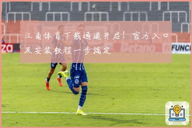 江南体育下载通道开启！官方入口及安装教程一步搞定