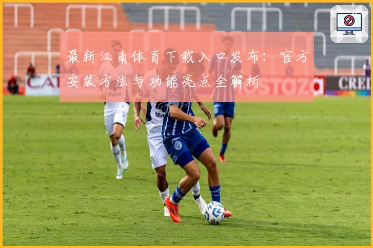 最新江南体育下载入口发布：官方安装方法与功能亮点全解析