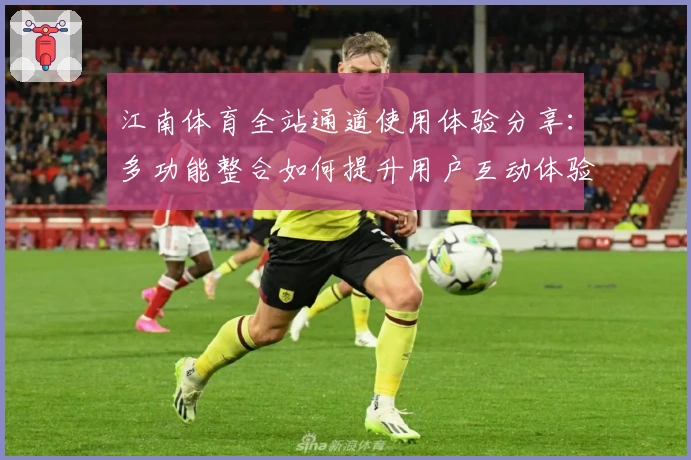 江南体育全站通道使用体验分享：多功能整合如何提升用户互动体验
