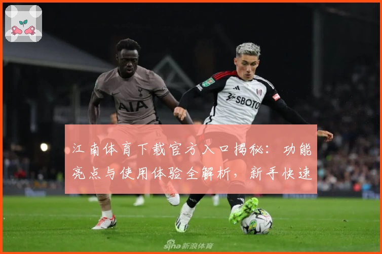 江南体育下载官方入口揭秘:功能亮点与使用体验全解析,新手快速上手指南