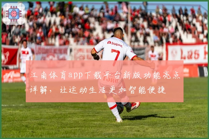 江南体育app下载平台新版功能亮点详解，让运动生活更加智能便捷