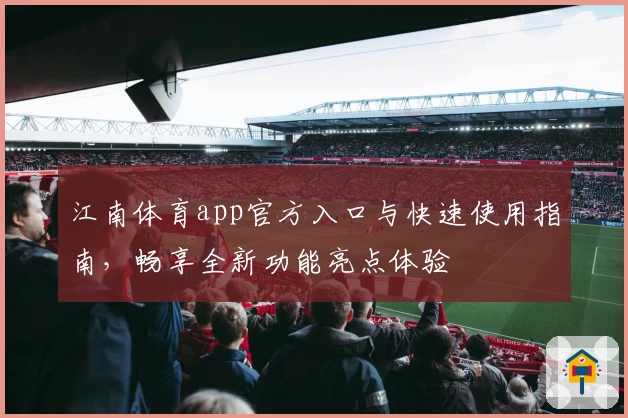 江南体育app官方入口与快速使用指南，畅享全新功能亮点体验