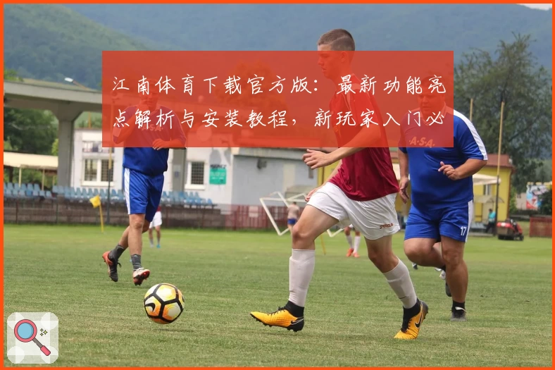 江南体育下载官方版:最新功能亮点解析与安装教程,新玩家入门必看