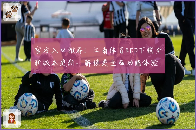 官方入口推荐：江南体育app下载全新版本更新，解锁更全面功能体验