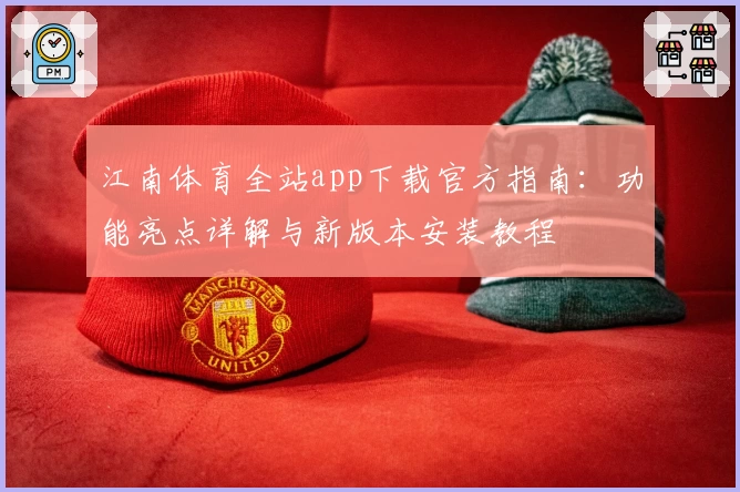 江南体育全站app下载官方指南：功能亮点详解与新版本安装教程