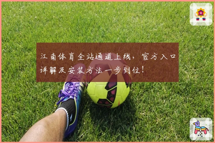 江南体育全站通道上线，官方入口详解及安装方法一步到位！